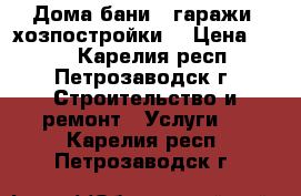 Дома,бани , гаражи, хозпостройки. › Цена ­ 500 - Карелия респ., Петрозаводск г. Строительство и ремонт » Услуги   . Карелия респ.,Петрозаводск г.